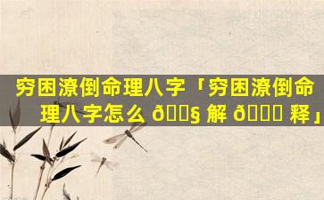 穷困潦倒命理八字「穷困潦倒命理八字怎么 🐧 解 🐟 释」